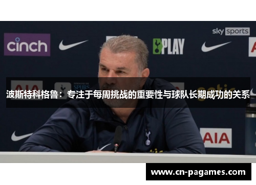 波斯特科格鲁：专注于每周挑战的重要性与球队长期成功的关系