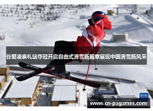 谷爱凌崇礼站夺冠开启自由式滑雪新篇章展现中国滑雪新风采