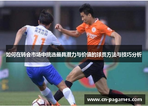 如何在转会市场中挑选最具潜力与价值的球员方法与技巧分析