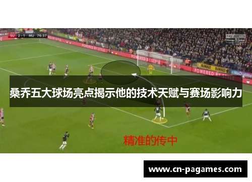 桑乔五大球场亮点揭示他的技术天赋与赛场影响力