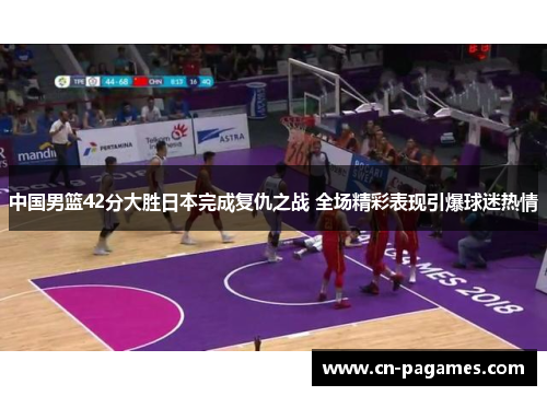 中国男篮42分大胜日本完成复仇之战 全场精彩表现引爆球迷热情