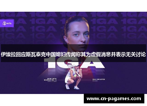 伊埃拉回应斯瓦泰克中国媳妇传闻称其为虚假消息并表示无关讨论
