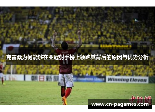 克雷桑为何能够在亚冠射手榜上领跑其背后的原因与优势分析
