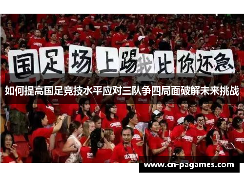 如何提高国足竞技水平应对三队争四局面破解未来挑战