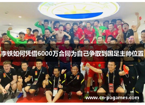 李铁如何凭借6000万合同为自己争取到国足主帅位置
