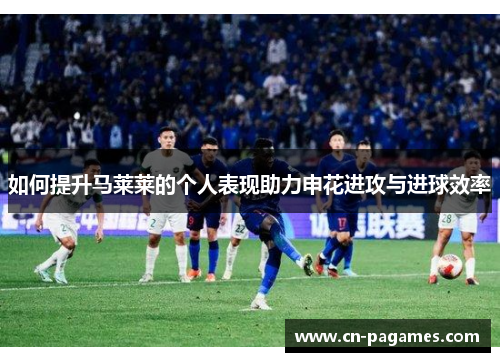 如何提升马莱莱的个人表现助力申花进攻与进球效率