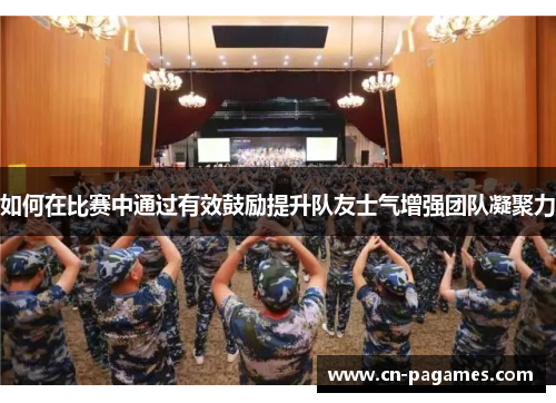 如何在比赛中通过有效鼓励提升队友士气增强团队凝聚力