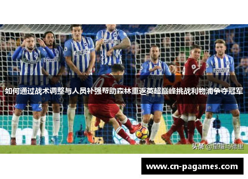如何通过战术调整与人员补强帮助森林重返英超巅峰挑战利物浦争夺冠军