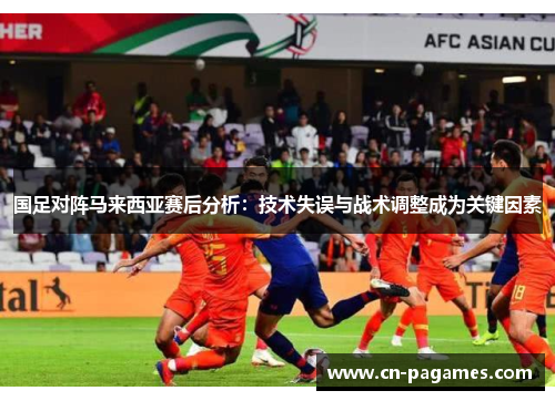 国足对阵马来西亚赛后分析：技术失误与战术调整成为关键因素
