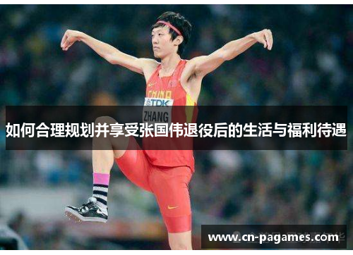 如何合理规划并享受张国伟退役后的生活与福利待遇