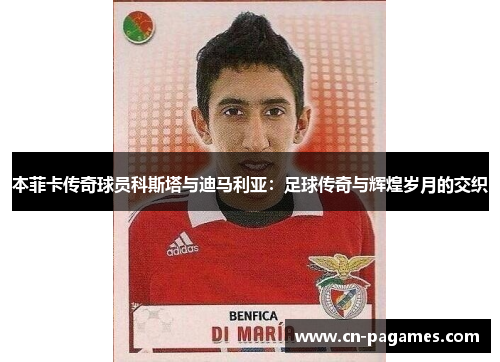 本菲卡传奇球员科斯塔与迪马利亚：足球传奇与辉煌岁月的交织