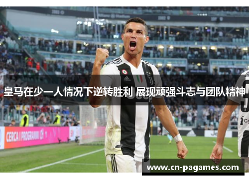 皇马在少一人情况下逆转胜利 展现顽强斗志与团队精神