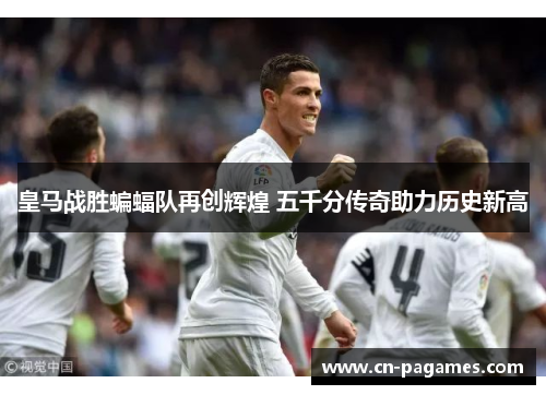 皇马战胜蝙蝠队再创辉煌 五千分传奇助力历史新高