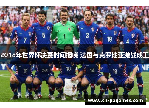 2018年世界杯决赛时间揭晓 法国与克罗地亚激战成王