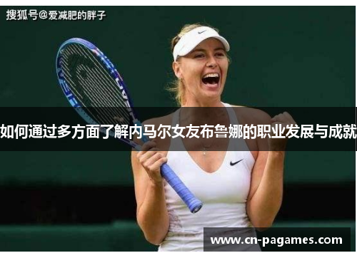 如何通过多方面了解内马尔女友布鲁娜的职业发展与成就