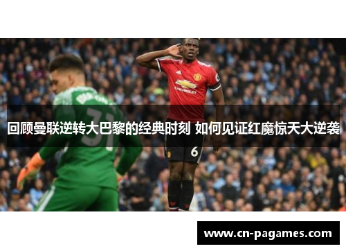 回顾曼联逆转大巴黎的经典时刻 如何见证红魔惊天大逆袭