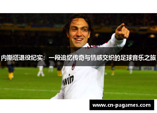 内斯塔退役纪实：一段追忆传奇与情感交织的足球音乐之旅