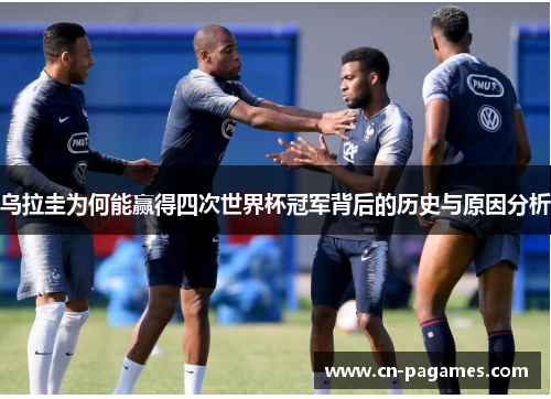 乌拉圭为何能赢得四次世界杯冠军背后的历史与原因分析