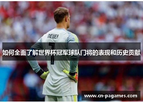 如何全面了解世界杯冠军球队门将的表现和历史贡献