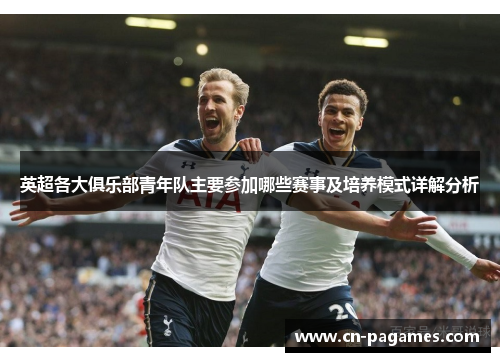 英超各大俱乐部青年队主要参加哪些赛事及培养模式详解分析
