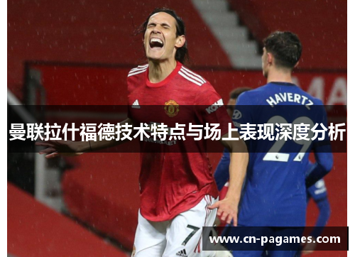曼联拉什福德技术特点与场上表现深度分析