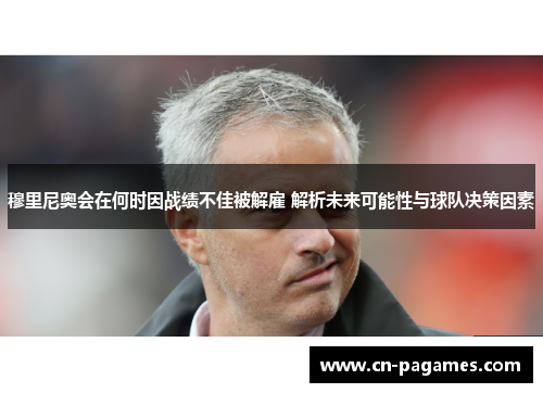 穆里尼奥会在何时因战绩不佳被解雇 解析未来可能性与球队决策因素