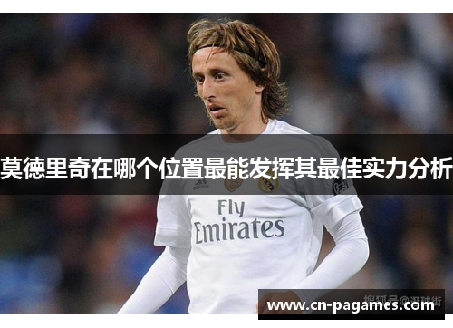 莫德里奇在哪个位置最能发挥其最佳实力分析