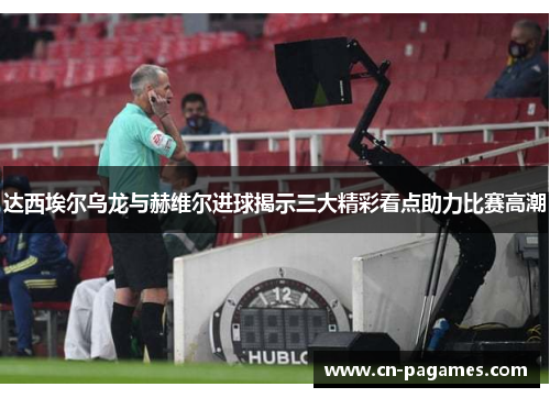 达西埃尔乌龙与赫维尔进球揭示三大精彩看点助力比赛高潮