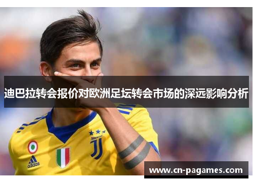 迪巴拉转会报价对欧洲足坛转会市场的深远影响分析