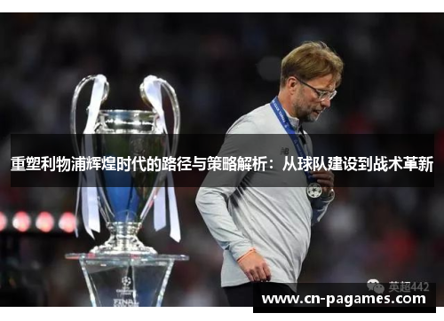 重塑利物浦辉煌时代的路径与策略解析：从球队建设到战术革新