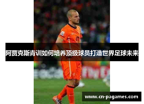 阿贾克斯青训如何培养顶级球员打造世界足球未来