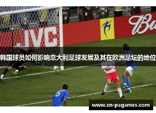 韩国球员如何影响意大利足球发展及其在欧洲足坛的地位