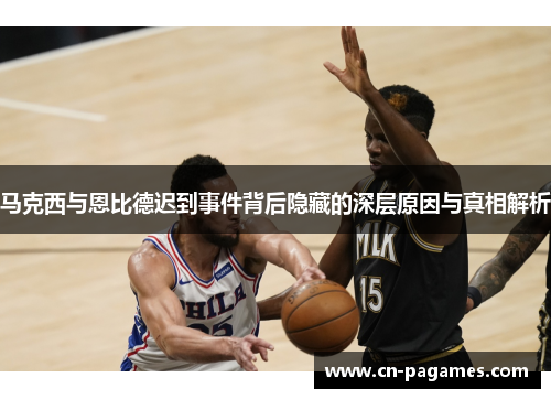 马克西与恩比德迟到事件背后隐藏的深层原因与真相解析