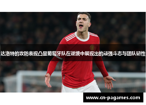 达洛特的攻防表现凸显葡萄牙队在逆境中展现出的顽强斗志与团队韧性
