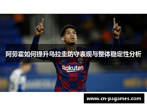 阿劳霍如何提升乌拉圭防守表现与整体稳定性分析