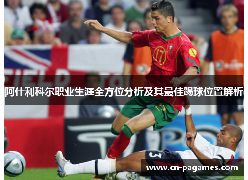 阿什利科尔职业生涯全方位分析及其最佳踢球位置解析 阿什利科尔职业生涯全方位分析及其最佳踢球位置解析