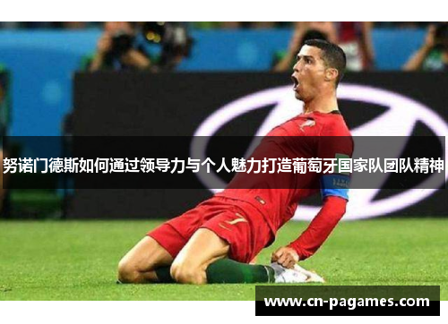 努诺门德斯如何通过领导力与个人魅力打造葡萄牙国家队团队精神