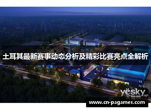 土耳其最新赛事动态分析及精彩比赛亮点全解析 土耳其最新赛事动态分析及精彩比赛亮点全解析