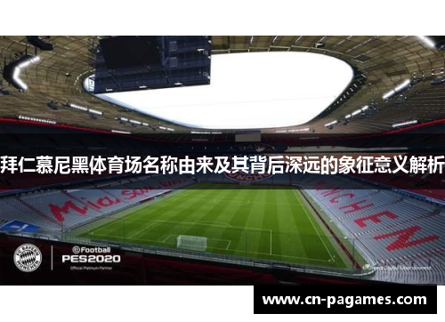 拜仁慕尼黑体育场名称由来及其背后深远的象征意义解析