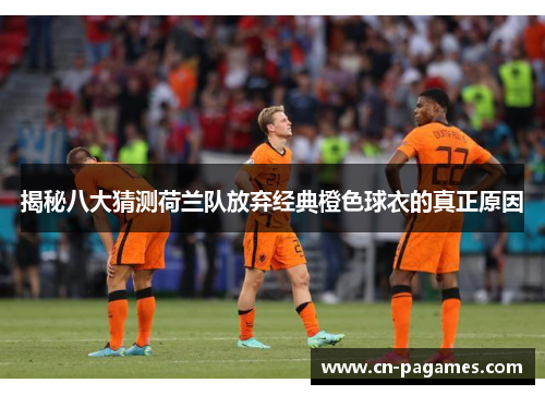 揭秘八大猜测荷兰队放弃经典橙色球衣的真正原因