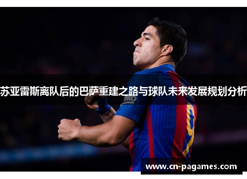 苏亚雷斯离队后的巴萨重建之路与球队未来发展规划分析