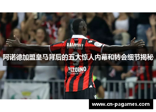 阿诺德加盟皇马背后的五大惊人内幕和转会细节揭秘