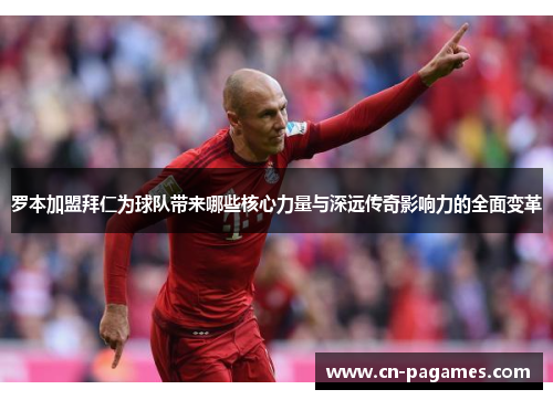 罗本加盟拜仁为球队带来哪些核心力量与深远传奇影响力的全面变革