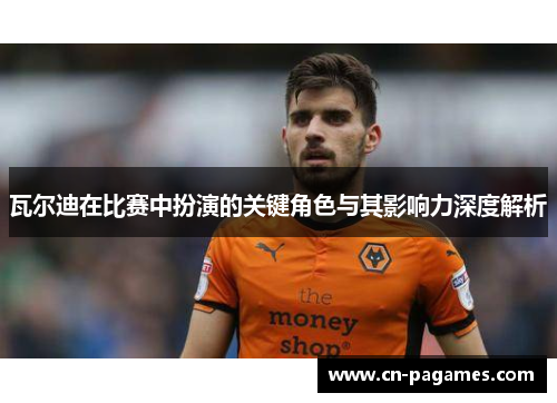 瓦尔迪在比赛中扮演的关键角色与其影响力深度解析