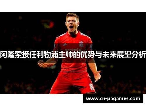 阿隆索接任利物浦主帅的优势与未来展望分析 阿隆索接任利物浦主帅的优势与未来展望分析