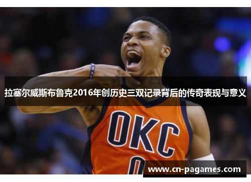 拉塞尔威斯布鲁克2016年创历史三双记录背后的传奇表现与意义