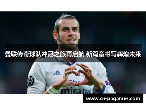曼联传奇球队冲冠之旅再启航 新篇章书写辉煌未来