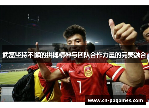 武磊坚持不懈的拼搏精神与团队合作力量的完美融合