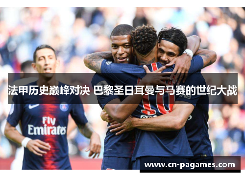 法甲历史巅峰对决 巴黎圣日耳曼与马赛的世纪大战