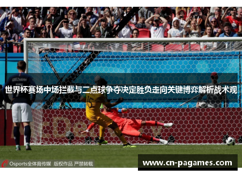 世界杯赛场中场拦截与二点球争夺决定胜负走向关键博弈解析战术观